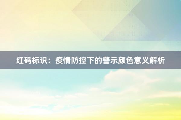 红码标识：疫情防控下的警示颜色意义解析