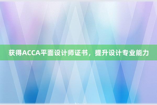 获得ACCA平面设计师证书，提升设计专业能力