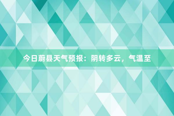 今日蔚县天气预报：阴转多云，气温至